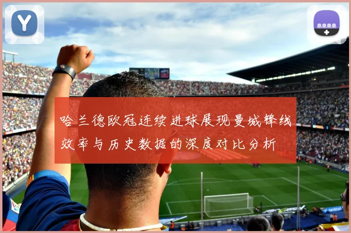 哈兰德欧冠连续进球展现曼城锋线效率与历史数据的深度对比分析
