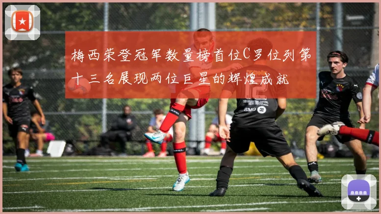 梅西荣登冠军数量榜首位C罗位列第十三名展现两位巨星的辉煌成就