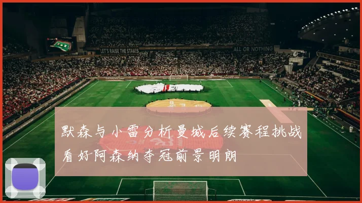 默森与小雷分析曼城后续赛程挑战看好阿森纳夺冠前景明朗