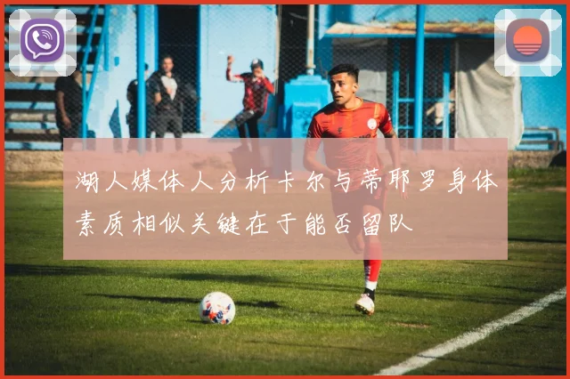 湖人媒体人分析卡尔与蒂耶罗身体素质相似关键在于能否留队