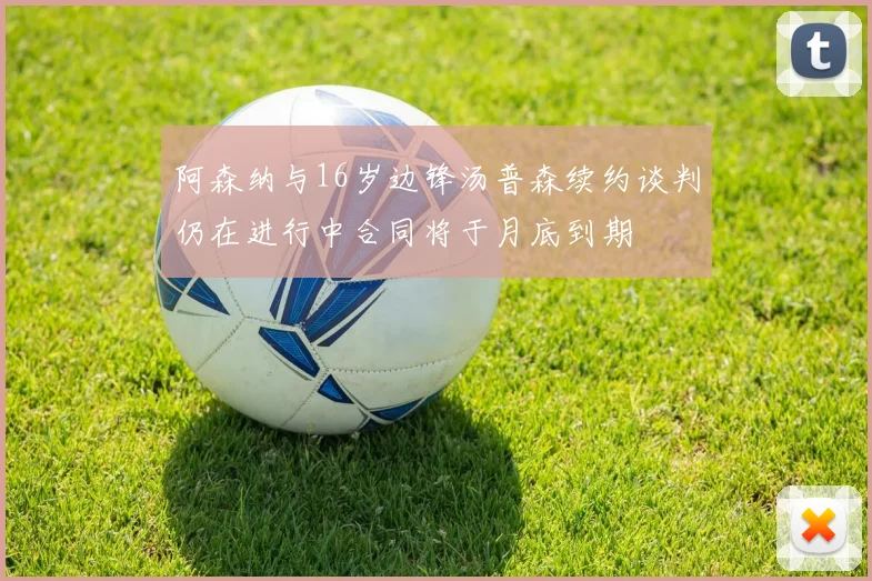 阿森纳与16岁边锋汤普森续约谈判仍在进行中合同将于月底到期