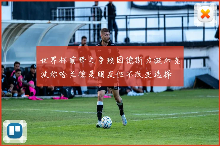世界杯前锋之争赖因德斯力挺加克波称哈兰德是朋友但不改变选择