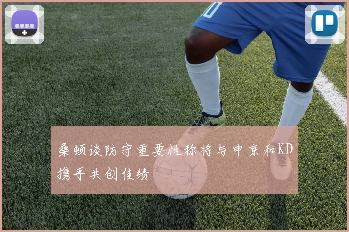 桑顿谈防守重要性称将与申京和KD携手共创佳绩