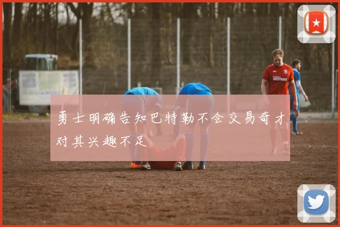 勇士明确告知巴特勒不会交易奇才对其兴趣不足