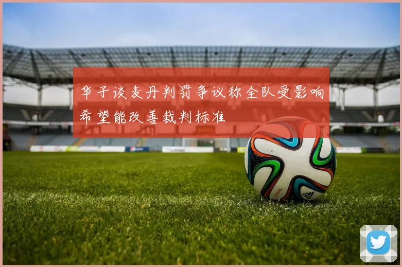 华子谈麦丹判罚争议称全队受影响希望能改善裁判标准