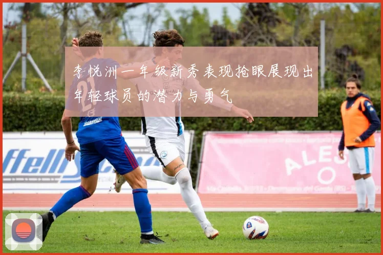 李悦洲一年级新秀表现抢眼展现出年轻球员的潜力与勇气