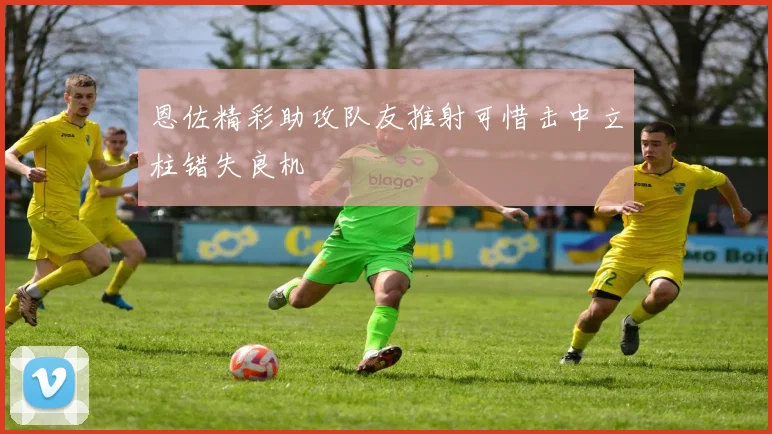 恩佐精彩助攻队友推射可惜击中立柱错失良机
