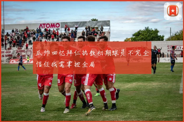 瓜帅回忆拜仁执教初期球员不完全信任我需掌控全局