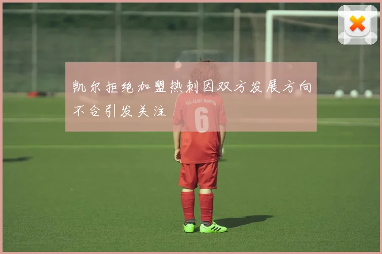 凯尔拒绝加盟热刺因双方发展方向不合引发关注