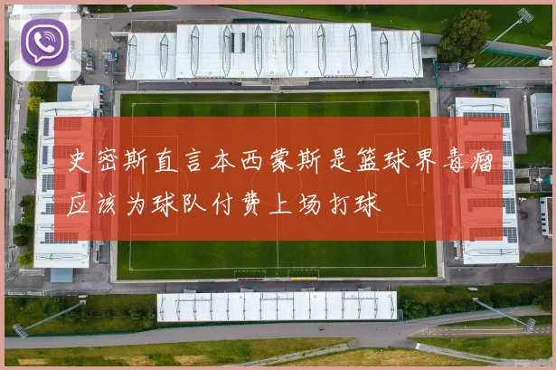 史密斯直言本西蒙斯是篮球界毒瘤应该为球队付费上场打球