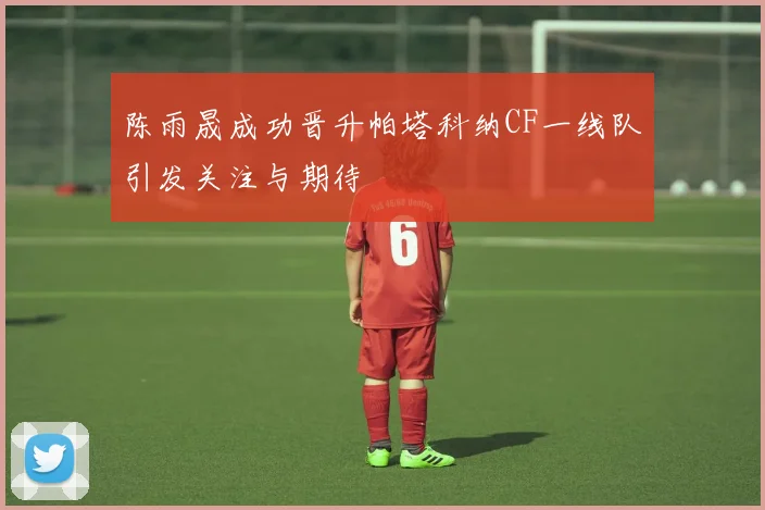 陈雨晟成功晋升帕塔科纳CF一线队引发关注与期待